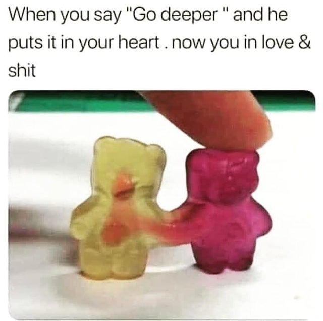 you become the same person meme - When you say "Go deeper" and he puts it in your heart. now you in love & shit