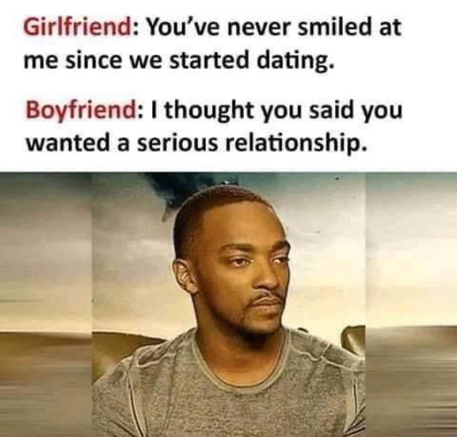 serious relationship meme - Girlfriend You've never smiled at me since we started dating. Boyfriend I thought you said you wanted a serious relationship.