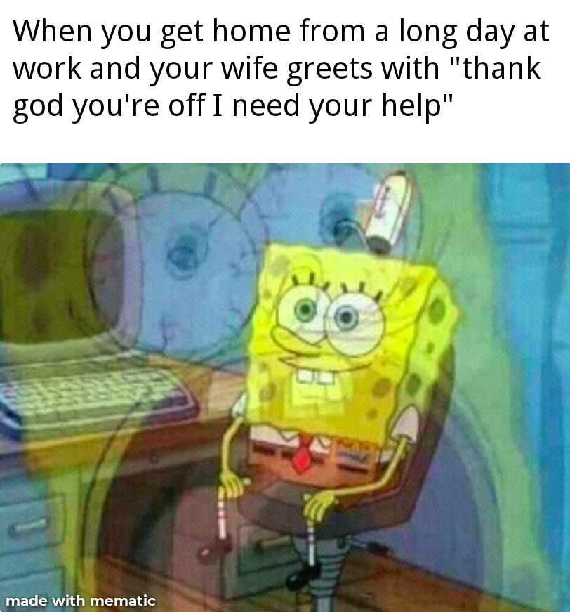 spongebob memes - When you get home from a long day at work and your wife greets with "thank god you're off I need your help" made with mematic