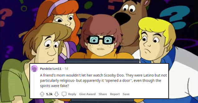 What's New, Scooby-Doo? - ? Oo ? Pandeleriumi1. 10 A friend's mom wouldn't let her watch Scooby Doo. They were Latino but not particularly religious but apparently it opened a door", even though the spirits were fake? 1 Give Award Report Save