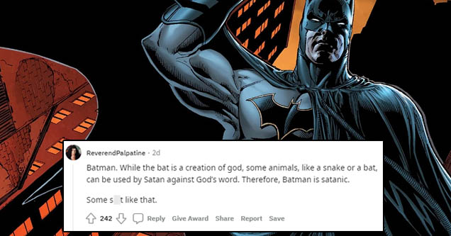 batman comics - ReverendPalpatine 20 Batman. While the bat is a creation of god, some animals, a snake or a bat. can be used by Satan against God's word. Therefore, Batman is satanic. Some s t that. 242 Give Award Report Save