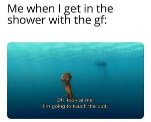 shower memes - Me when I get in the shower with the gf Oh, look at me I'm going to touch the butt.