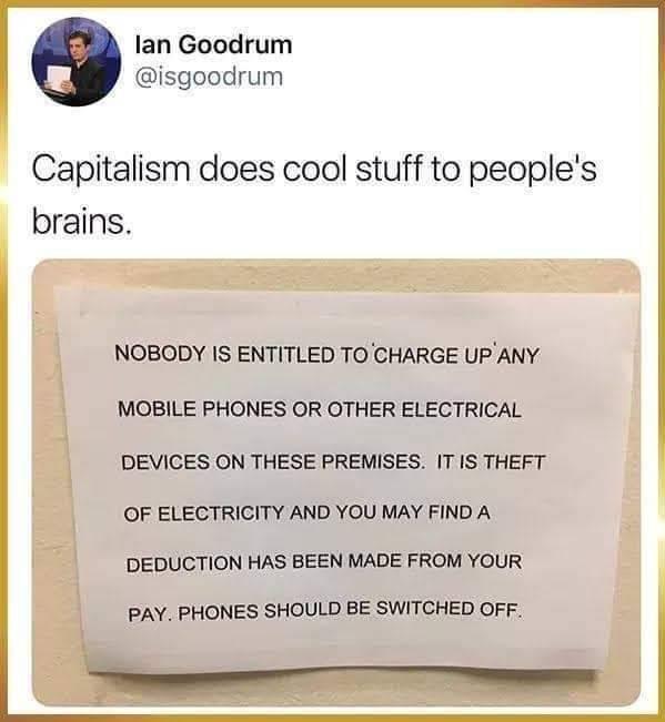 material - lan Goodrum Capitalism does cool stuff to people's brains. Nobody Is Entitled To Charge Up Any Mobile Phones Or Other Electrical Devices On These Premises. It Is Theft Of Electricity And You May Find A Deduction Has Been Made From Your Pay. Pho