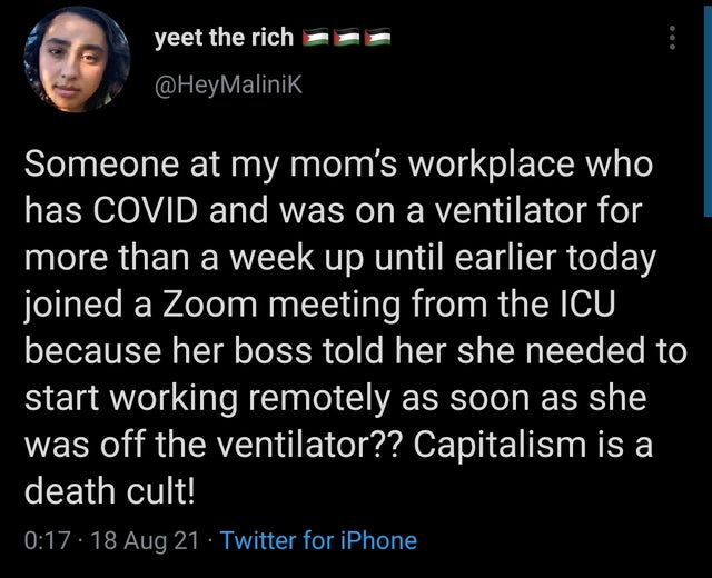 atmosphere - yeet the rich Someone at my mom's workplace who has Covid and was on a ventilator for more than a week up until earlier today joined a Zoom meeting from the Icu because her boss told her she needed to start working remotely as soon as she was