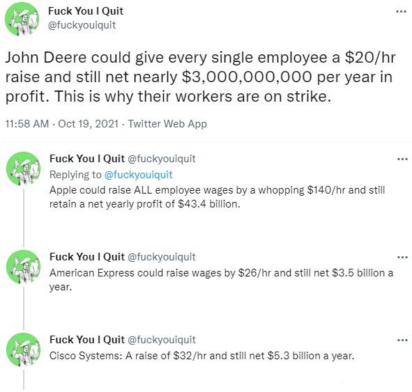 document - .. Fuck You I Quit John Deere could give every single employee a $20hr raise and still net nearly $3,000,000,000 per year in profit. This is why their workers are on strike. Twitter Web App ... Fuck You I Quit Apple could raise All employee wag