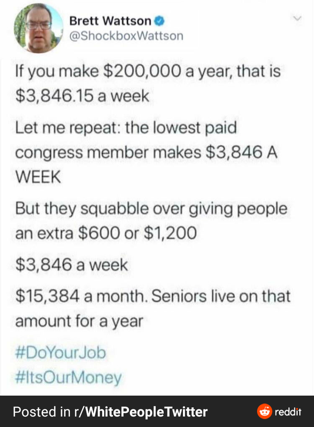 dnd tumblr memes - Brett Wattson If you make $200,000 a year, that is $3,846.15 a week Let me repeat the lowest paid congress member makes $3,846 A Week But they squabble over giving people an extra $600 or $1,200 $3,846 a week $15,384 a month. Seniors li