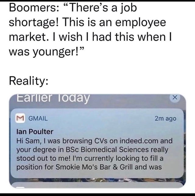 multimedia - Boomers There's a job shortage! This is an employee market. I wish I had this when I was younger!" Reality Earlier Today M Gmail 2m ago lan Poulter Hi Sam, I was browsing CVs on indeed.com and your degree in BSc Biomedical Sciences really sto