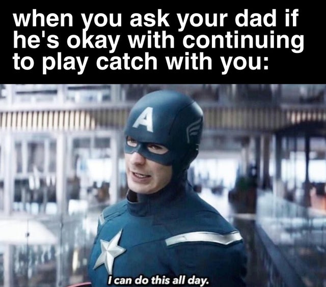 can do this all day meme - when you ask your dad if he's okay with continuing to play catch with you Ini In I can do this all day.