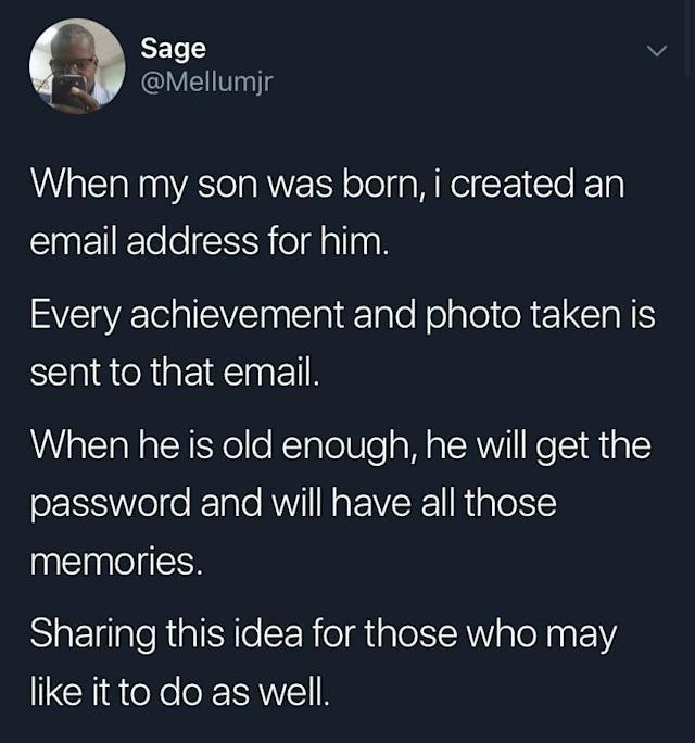Email - Sage When my son was born, i created an email address for him. Every achievement and photo taken is sent to that email. When he is old enough, he will get the password and will have all those memories. Sharing this idea for those who may it to do 