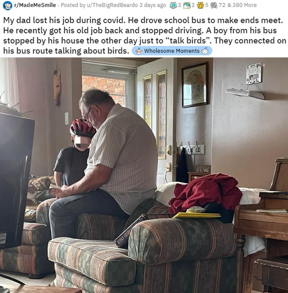 furniture - MadeMeSmile . Posted by uTheBigRedBeardo 3 days ago 572 & 380 More My dad lost his job during covid. He drove school bus to make ends meet. He recently got his old job back and stopped driving. A boy from his bus stopped by his house the other