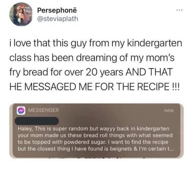 media - Persephon i love that this guy from my kindergarten class has been dreaming of my mom's fry bread for over 20 years And That He Messaged Me For The Recipe !!! Messenger now Haley, This is super random but wayyy back in kindergarten your mom made u
