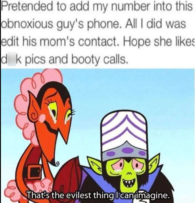 dark memes - thats the evilest thing i can imagine - Pretended to add my number into this obnoxious guy's phone. All I did was edit his mom's contact. Hope she d k pics and booty calls. That's the evilest thing I can imagine.
