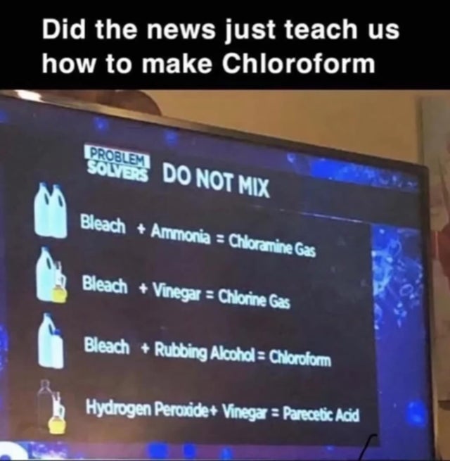 dark memes - Did the news just teach us how to make Chloroform Problem Solvers Do Not Mix Bleach Ammonia Chloramine Gas Bleach Vinegar Chlorine Gas Bleach Rubbing Alcohol Chloroform Hydrogen peroxide Vinega Parecetic Acid