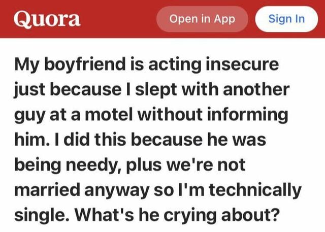 nice guys, gals -quotes - Quora Open in App Sign In My boyfriend is acting insecure just because I slept with another guy at a motel without informing him. I did this because he was being needy, plus we're not married anyway so I'm technically single. Wha