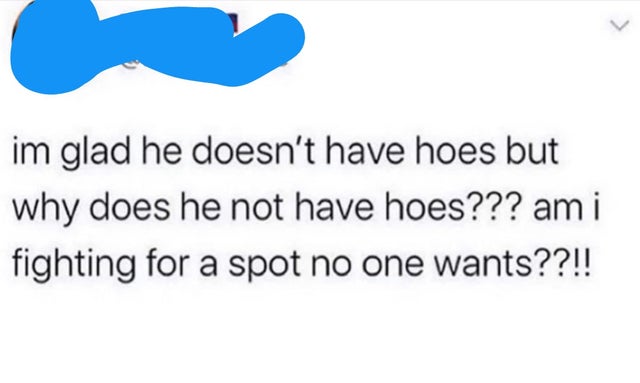 nice guys, gals -love - L im glad he doesn't have hoes but why does he not have hoes??? am i fighting for a spot no one wants??!!