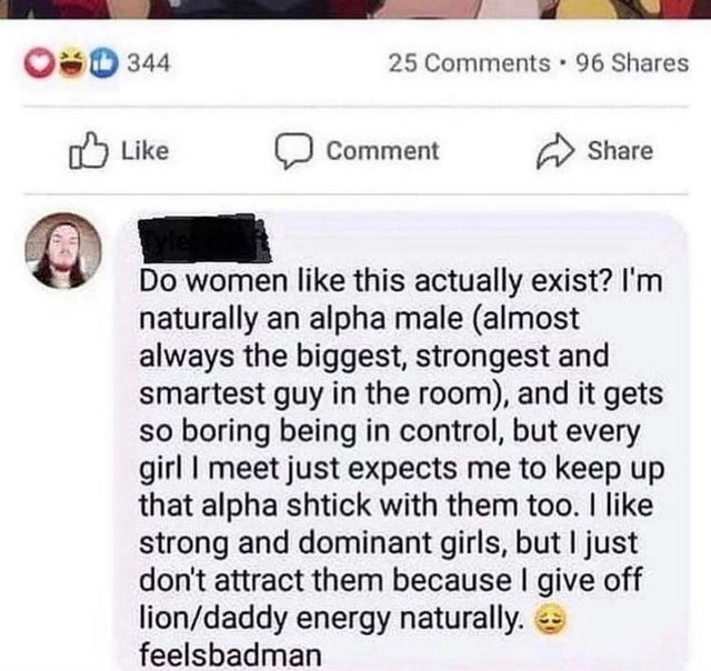 nice guys, gals -media - O 344 25 . 96 Comment Do women this actually exist? I'm naturally an alpha male almost always the biggest, strongest and smartest guy in the room, and it gets so boring being in control, but every girl I meet just expects me to ke