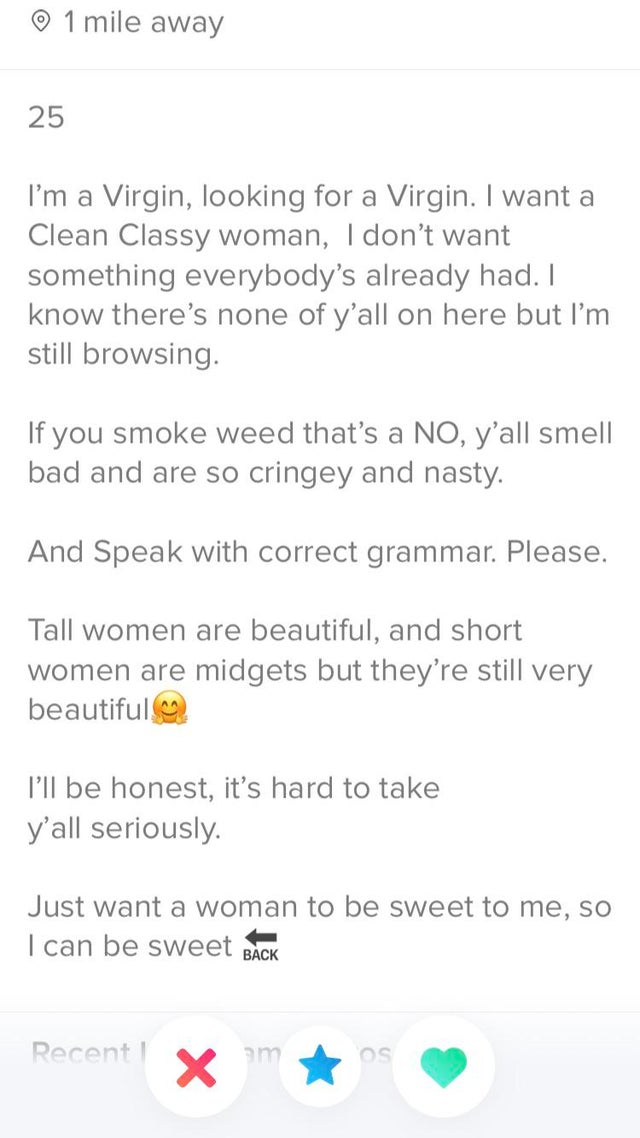 nice guys, gals -document - 1 mile away 25 I'm a Virgin, looking for a Virgin. I want a Clean Classy woman, I don't want something everybody's already had. I know there's none of y'all on here but I'm still browsing. If you smoke weed that's a No, y'all s