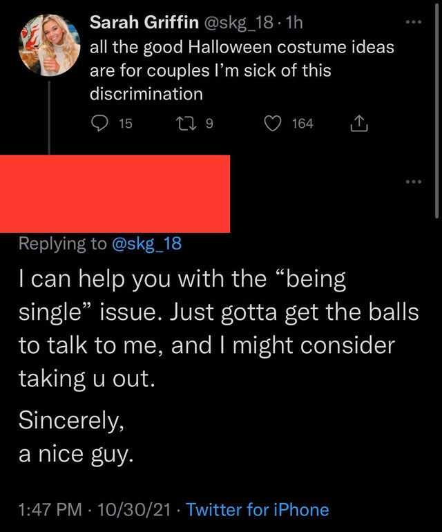 nice guys, gals -screenshot - Sarah Griffin 1h all the good Halloween costume ideas are for couples I'm sick of this discrimination 15 129 164 I can help you with the being single issue. Just gotta get the balls to talk to me, and I might consider taking 