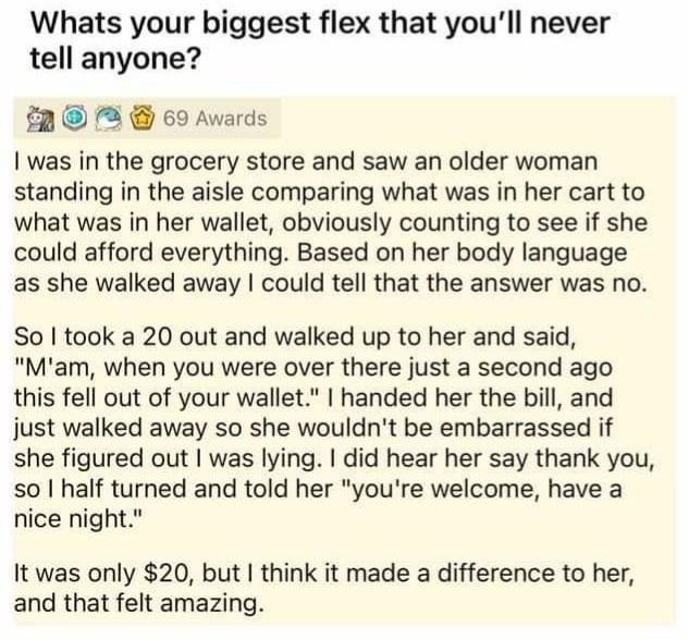 wholesome pics and memes - document - Whats your biggest flex that you'll never tell anyone? 69 Awards I was in the grocery store and saw an older woman standing in the aisle comparing what was in her cart to what was in her wallet, obviously counting to 