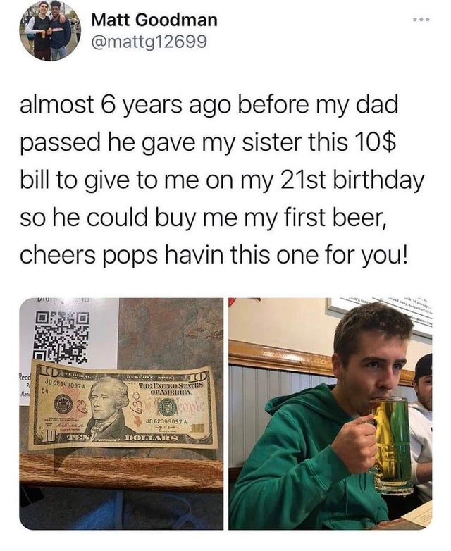 wholesome pics and memes - men posting their ws - Ooo Matt Goodman almost 6 years ago before my dad passed he gave my sister this 10$ bill to give to me on my 21st birthday so he could buy me my first beer, cheers pops havin this one for you! Read Pc Jd 6
