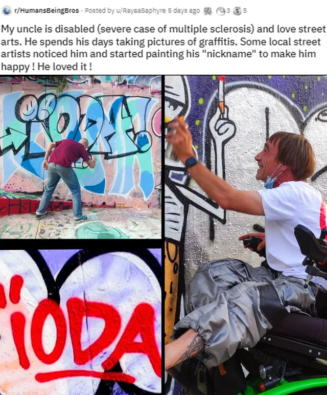 wholesome pics and memes - art - HumansBeingBros. Posted by uRayeaSaphyre 5 days ago 93 55 My uncle is disabled severe case of multiple sclerosis and love street arts. He spends his days taking pictures of graffitis. Some local street artists noticed him 