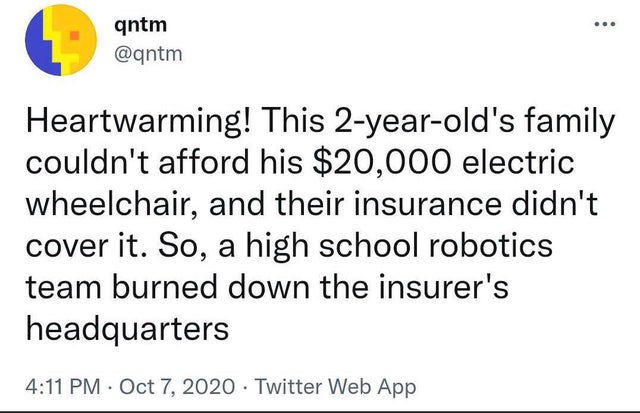 twisted memes - did not ask for skin - ... qntm Heartwarming! This 2yearold's family couldn't afford his $20,000 electric wheelchair, and their insurance didn't cover it. So, a high school robotics team burned down the insurer's headquarters . Twitter Web