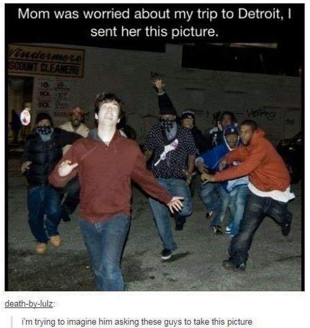 twisted memes - humor shqip - Mom was worried about my trip to Detroit, I sent her this picture. Vendetinere Scount Cleaners 1025 deathbylulz i'm trying to imagine him asking these guys to take this picture