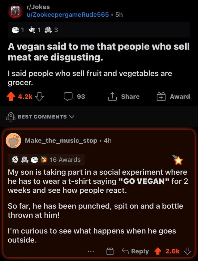 twisted memes - screenshot - rJokes uZookeepergameRude565 5h 1 1 3 3 A vegan said to me that people who sell meat are disgusting. I said people who sell fruit and vegetables are grocer. Award 93 Best V Make_the_music_stop 4h 16 Awards My son is taking par