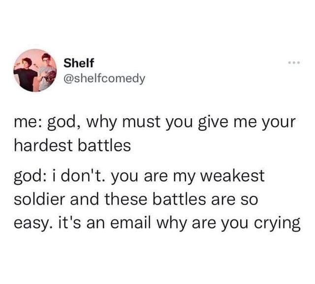 twisted memes - Shelf me god, why must you give me your hardest battles god i don't. you are my weakest soldier and these battles are so easy. it's an email why are you crying