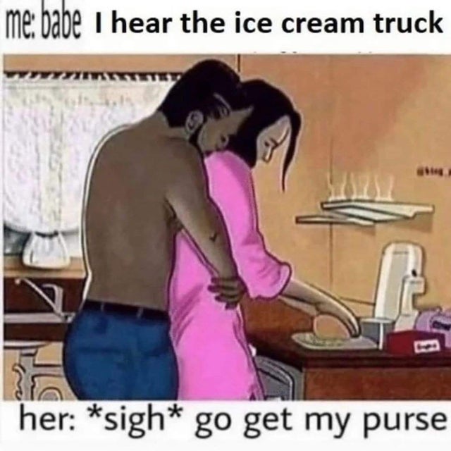 relationship memes - character reference letter - me babe I hear the ice cream truck her sigh go get my purse