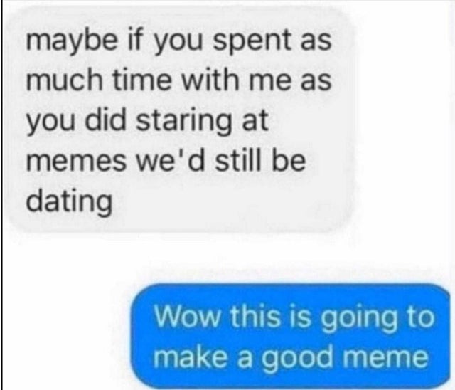 relationship memes - maybe if you spent as much time with me as you did staring at memes we'd still be dating Wow this is going to make a good meme