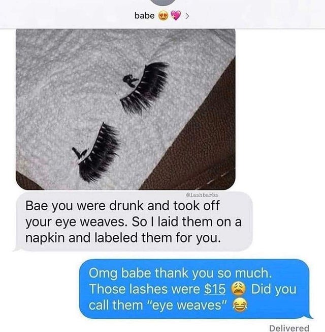 relationship memes - eye weaves - babe Clashbarbs Bae you were drunk and took off your eye weaves. So I laid them on a napkin and labeled them for you. a Omg babe thank you so much. Those lashes were $15 Did you call them "eye weaves" Delivered