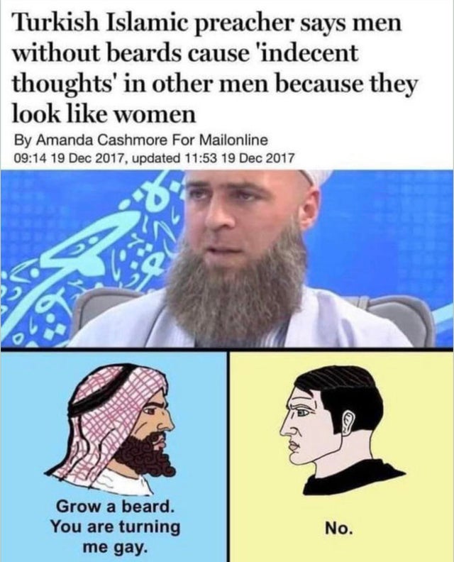 turkish islamic preacher beards - Turkish Islamic preacher says men without beards cause 'indecent thoughts' in other men because they look women By Amanda Cashmore For Mailonline , updated Grow a beard. You are turning me gay. No.