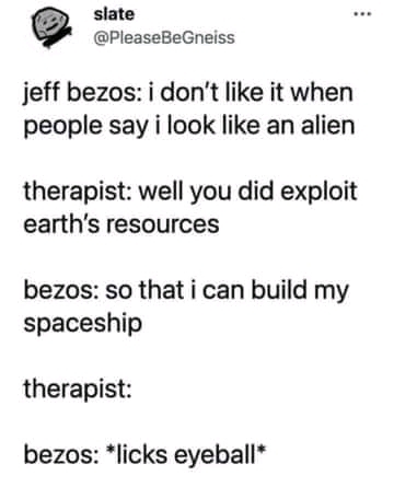 jeff bezos therapist meme - slate jeff bezos i don't it when people say i look an alien therapist well you did exploit earth's resources bezos so that i can build my spaceship therapist bezos licks eyeball