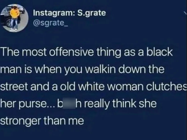 facebook is like jail - Instagram S.grate The most offensive thing as a black man is when you walkin down the street and a old white woman clutches her purse... b h really think she stronger than me
