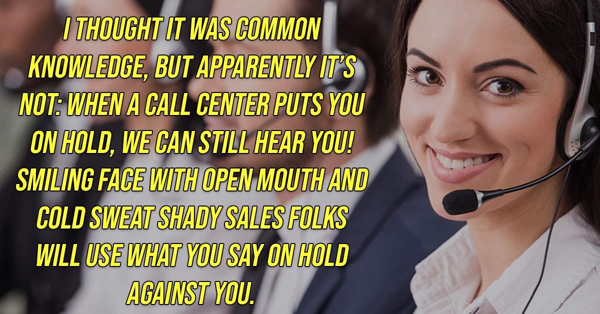 I Thought It Was Common Knowledge, But Apparently It'S Not When A Call Center Puts You On Hold, We Can Still Hear You! Smiling Face With Open Mouth And Cold Sweat Shady Sales Folks Will Use What You Say On Hold Against You.