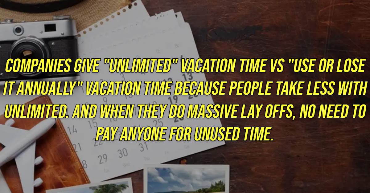 material - Companies Give Unlimited Vacation Time Vs "Use Or Lose It Annually" Vacation Time Because People Take Less With Unlimited. And When They Do Massive Lay Offs, No Need To Pay Anyone For Unused Time. 14 21 18 29 30 3