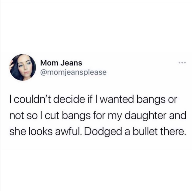 gifted kid 2meirl4meirl - . Mom Jeans I couldn't decide if I wanted bangs or not so I cut bangs for my daughter and she looks awful. Dodged a bullet there.