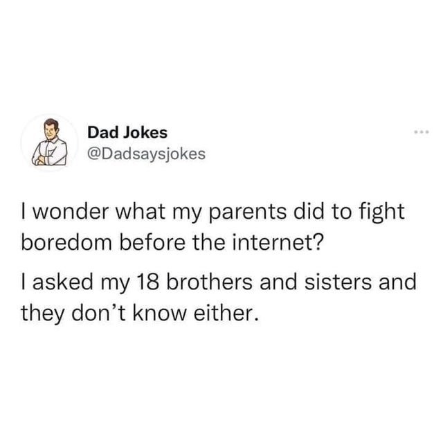 paper - Dad Jokes I wonder what my parents did to fight boredom before the internet? I asked my 18 brothers and sisters and they don't know either.