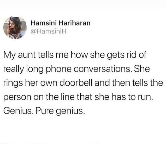 Hamsini Hariharan My aunt tells me how she gets rid of really long phone conversations. She rings her own doorbell and then tells the person on the line that she has to run. Genius. Pure genius.