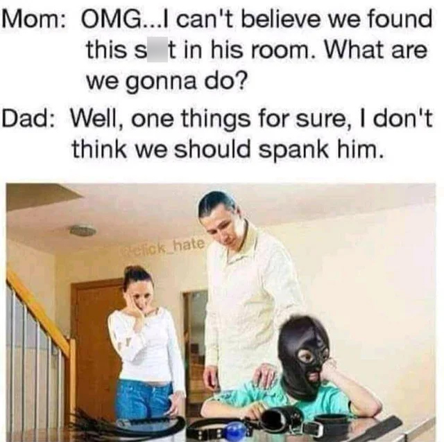 don t think we should spank him meme - Mom Omg...I can't believe we found this s t in his room. What are we gonna do? Dad Well, one things for sure, I don't think we should spank him. click_hate