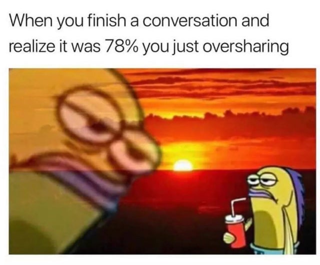 conversation oversharing meme - When you finish a conversation and realize it was 78% you just oversharing