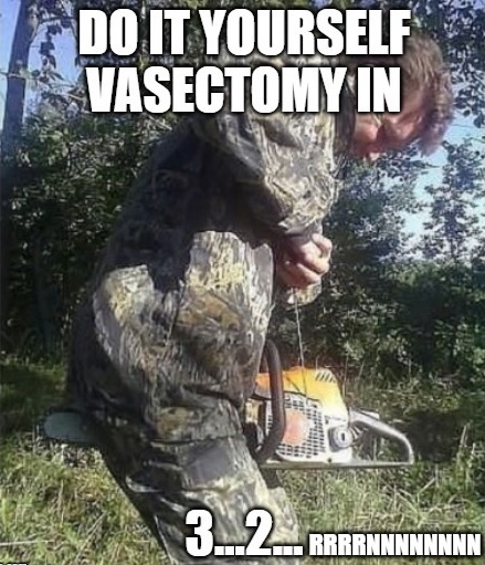chainsaw between the legs - T Do It Yourself Vasectomy In Rrrrnnnnnnnn
