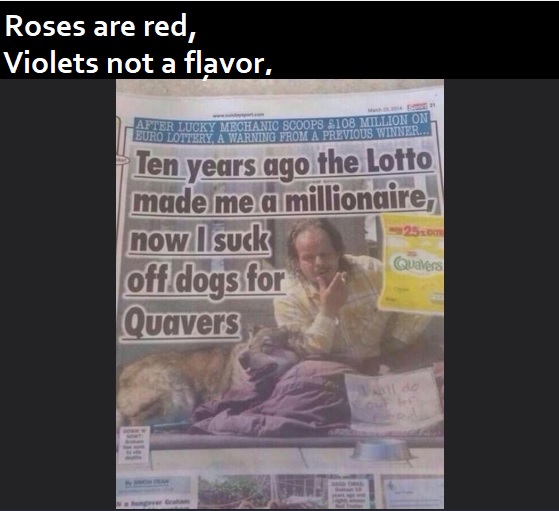 newspaper - Roses are red, Violets not a flavor, Panter Lucky Mechanic Scoops 108 Million On Euro Lottery A Warning From A Previous Winner... 25 Ten years ago the Lotto made me a millionaire, now I suck off dogs for Quavers Quavers