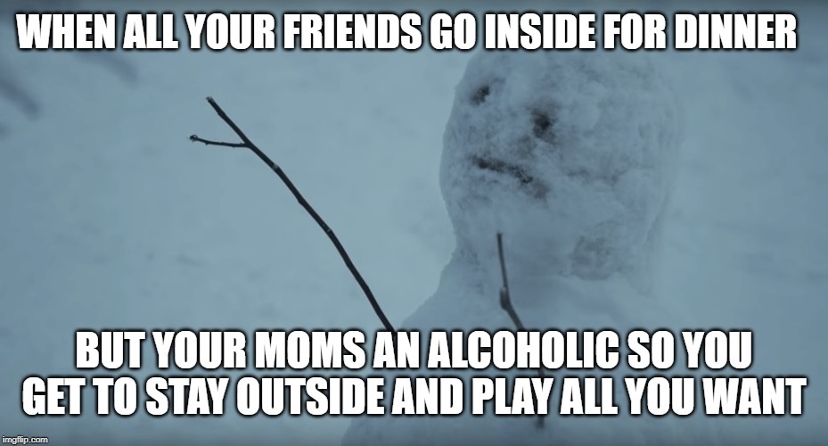 freezing - When All Your Friends Go Inside For Dinner But Your Moms An Alcoholic So You Get To Stay Outside And Play All You Want imgflip.com