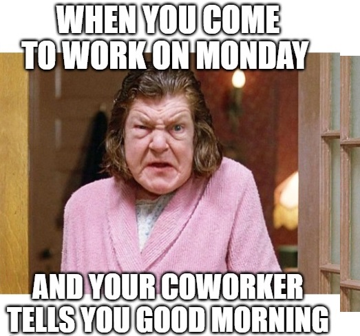 photo caption - When You Come To Work On Monday And Your Coworkery Tells You Good Morning