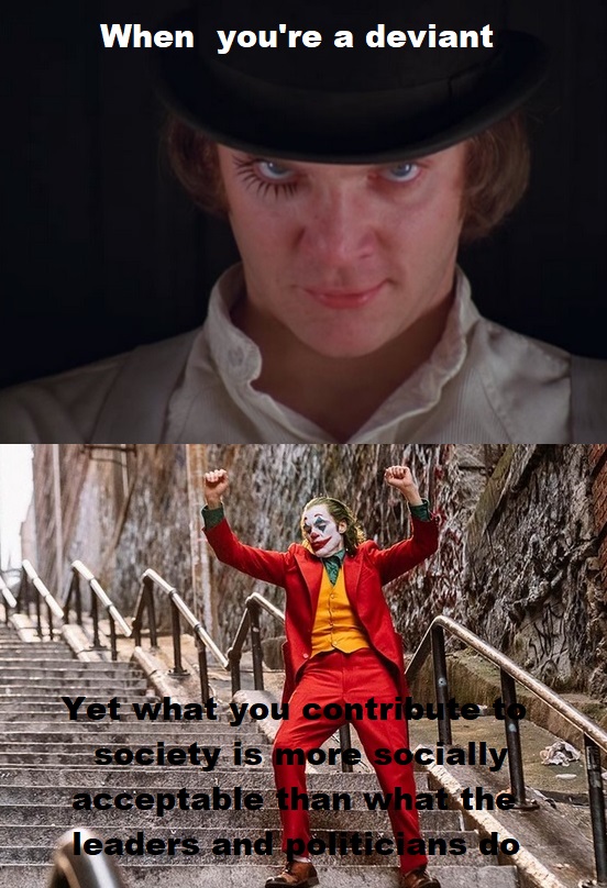 out clockwork orange - When you're a deviant Yet what you contribute to society is more socially a e acceptable than what the a leaders and ponticians de