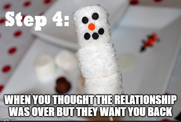 marshmallow snowman - Step 4 . When You Thought The Relationship Was Over But They Want You Back imgflip.com