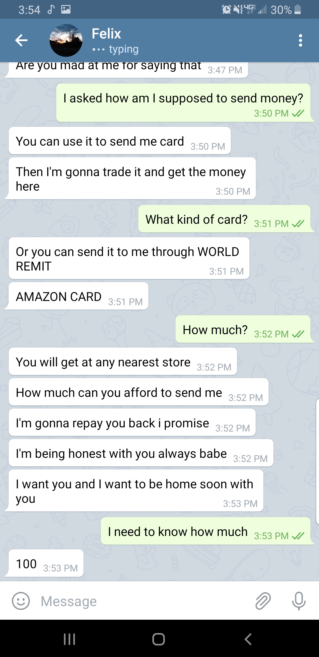 screenshot - 30% Felix typing Are you mad at me for staying that I asked how am I supposed to send money? 25 You can use it to send me card 50 Pm Then I'm gonna trade it and get the money here What kind of card? Or you can send it to me through World Remi