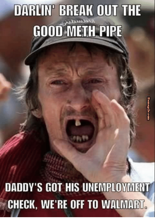 meth memes - Darlin' Break Out The Good Meth Pipe Daddy'S Got His Unemployment Check, We'Re Off To Walmart.